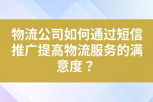 物流公司如何通过短信推广提高物流服务的满意度？