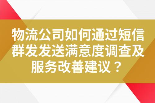 物流公司如何通过短信群发发送满意度调查及服务改善建议？