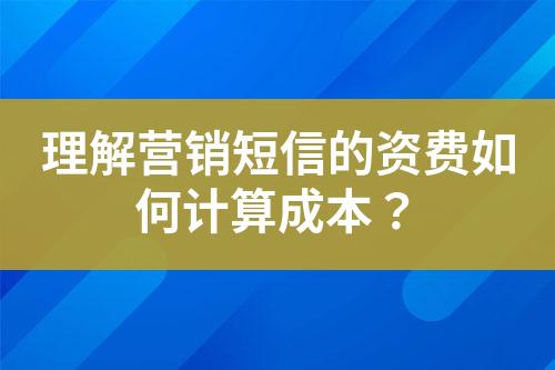 理解营销短信的资费如何计算成本？