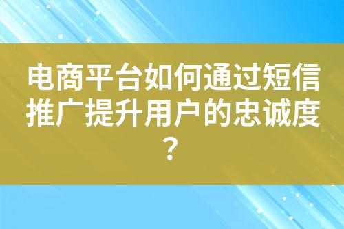 电商平台如何通过短信推广提升用户的忠诚度？