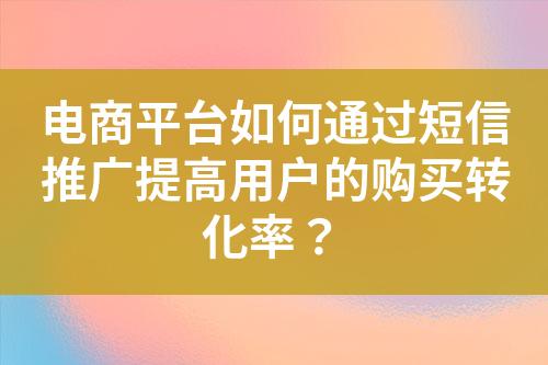 电商平台如何通过短信推广提高用户的购买转化率？