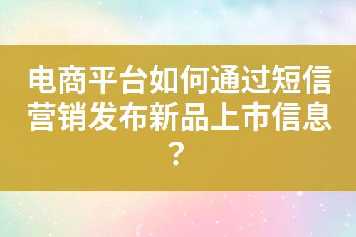 电商平台如何通过短信营销发布新品上市信息？