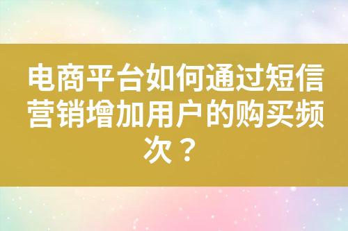 电商平台如何通过短信营销增加用户的购买频次？