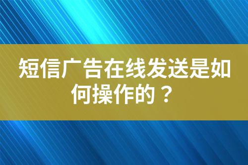 短信广告在线发送是如何操作的？