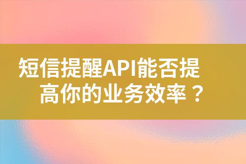 短信提醒API能否提高你的业务效率？