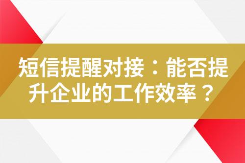 短信提醒对接：能否提升企业的工作效率？