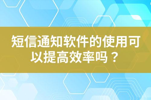 短信通知软件的使用可以提高效率吗？