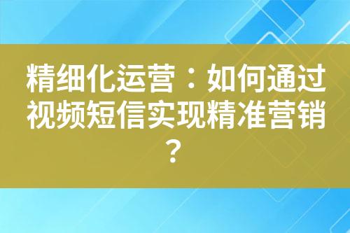 精细化运营：如何通过视频短信实现精准营销？