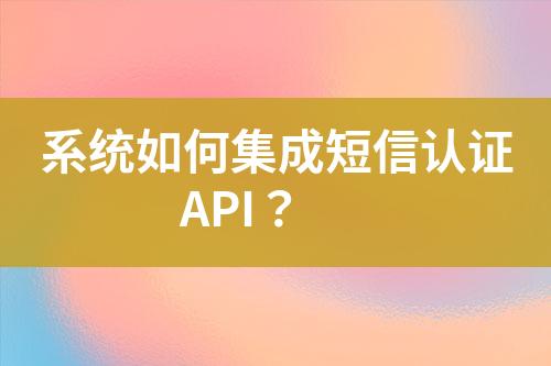 系统如何集成短信认证API？