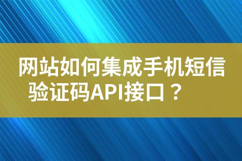 网站如何集成手机短信验证码API接口？