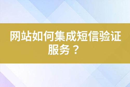 网站如何集成短信验证服务？