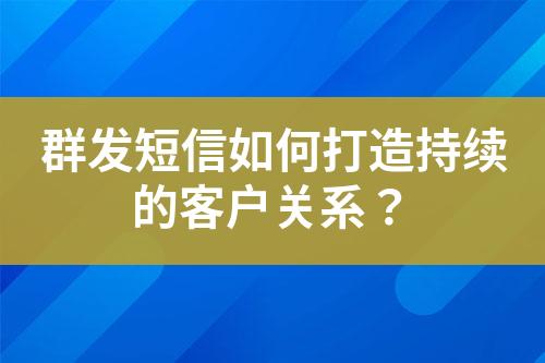 群发短信如何打造持续的客户关系？