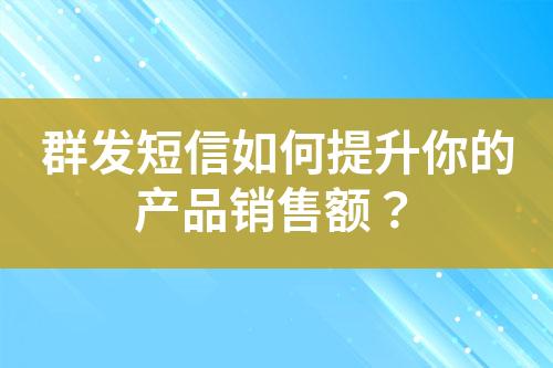 群发短信如何提升你的产品销售额？