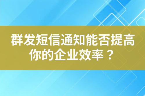 群发短信通知能否提高你的企业效率？