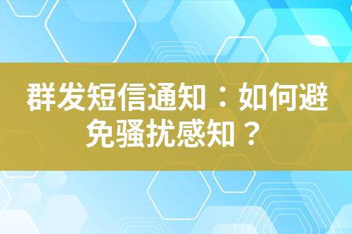 群发短信通知：如何避免骚扰感知？