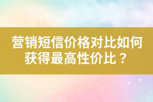 营销短信价格对比如何获得最高性价比？