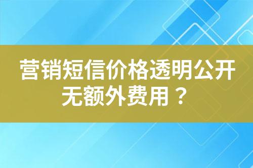 营销短信价格透明公开无额外费用？