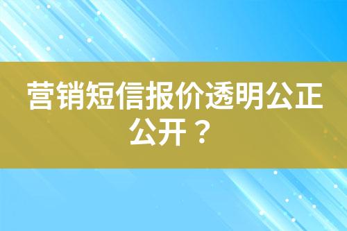 营销短信报价透明公正公开？