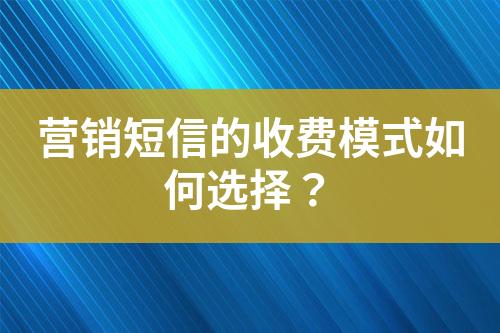 营销短信的收费模式如何选择？