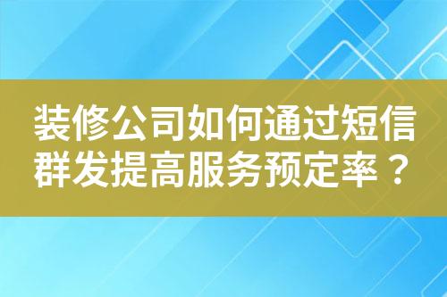 装修公司如何通过短信群发提高服务预定率？