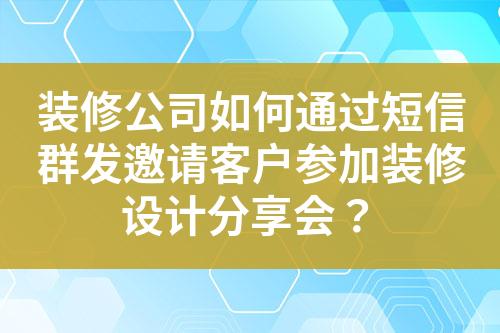 装修公司如何通过短信群发邀请客户参加装修设计分享会？