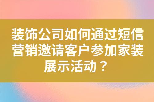 装饰公司如何通过短信营销邀请客户参加家装展示活动？