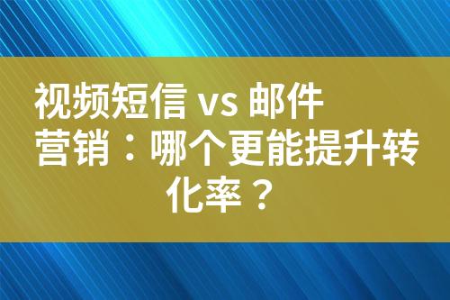 视频短信 vs 邮件营销：哪个更能提升转化率？