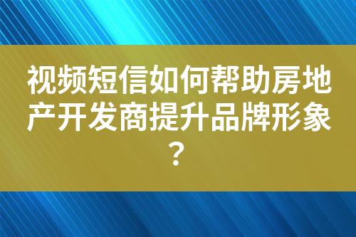 视频短信如何帮助房地产开发商提升品牌形象？