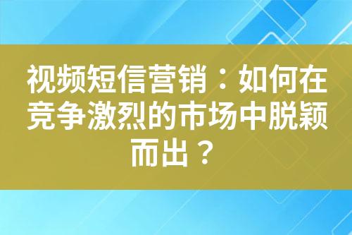 视频短信营销：如何在竞争激烈的市场中脱颖而出？