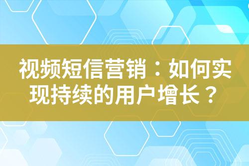 视频短信营销：如何实现持续的用户增长？