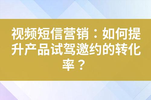 视频短信营销：如何提升产品试驾邀约的转化率？