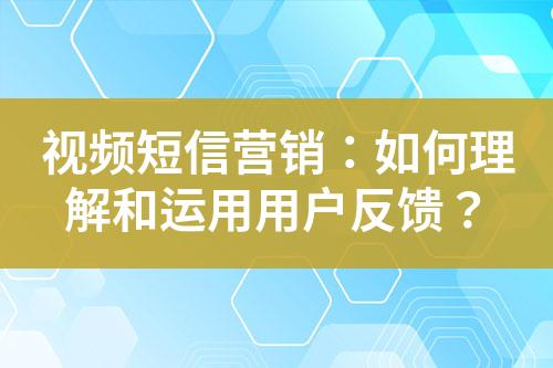 视频短信营销：如何理解和运用用户反馈？