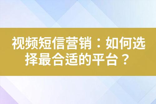 视频短信营销：如何选择最合适的平台？