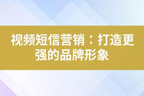 视频短信营销：打造更强的品牌形象