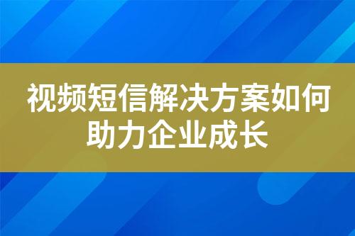 视频短信解决方案如何助力企业成长