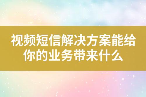 视频短信解决方案能给你的业务带来什么