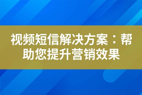 视频短信解决方案：帮助您提升营销效果