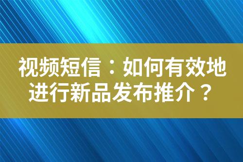 视频短信：如何有效地进行新品发布推介？