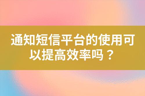 通知短信平台的使用可以提高效率吗？