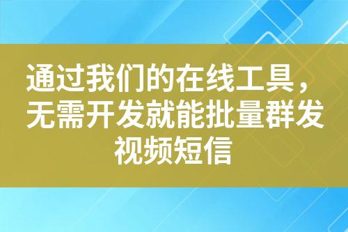 通过我们的在线工具，无需开发就能批量群发视频短信