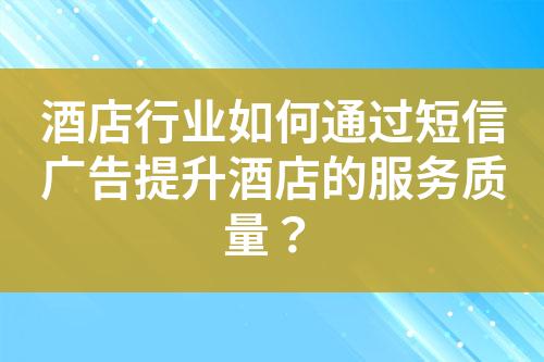 酒店行业如何通过短信广告提升酒店的服务质量？