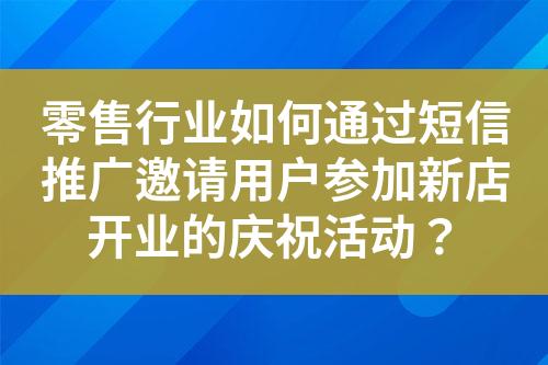 零售行业如何通过短信推广邀请用户参加新店开业的庆祝活动？