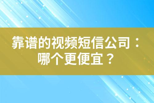 靠谱的视频短信公司：哪个更便宜？