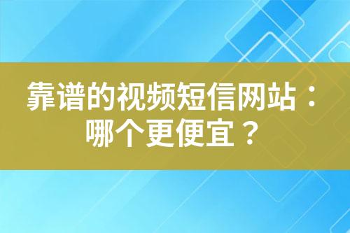 靠谱的视频短信网站：哪个更便宜？