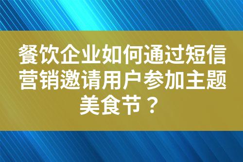 餐饮企业如何通过短信营销邀请用户参加主题美食节？