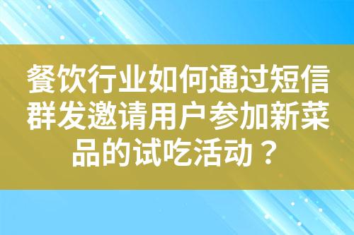 餐饮行业如何通过短信群发邀请用户参加新菜品的试吃活动？