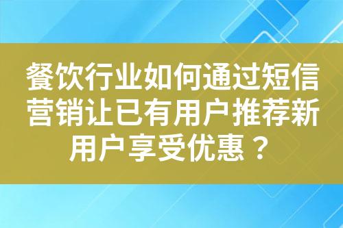 餐饮行业如何通过短信营销让已有用户推荐新用户享受优惠？